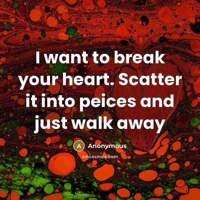 “I want to break your heart. Scatter it into peices and just walk away” quote by Anonymous