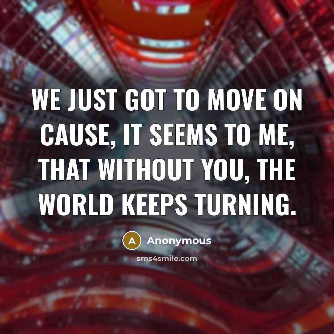 “We just got to move on cause, it seems to me, that without you, the world keeps turning.” quote by Anonymous