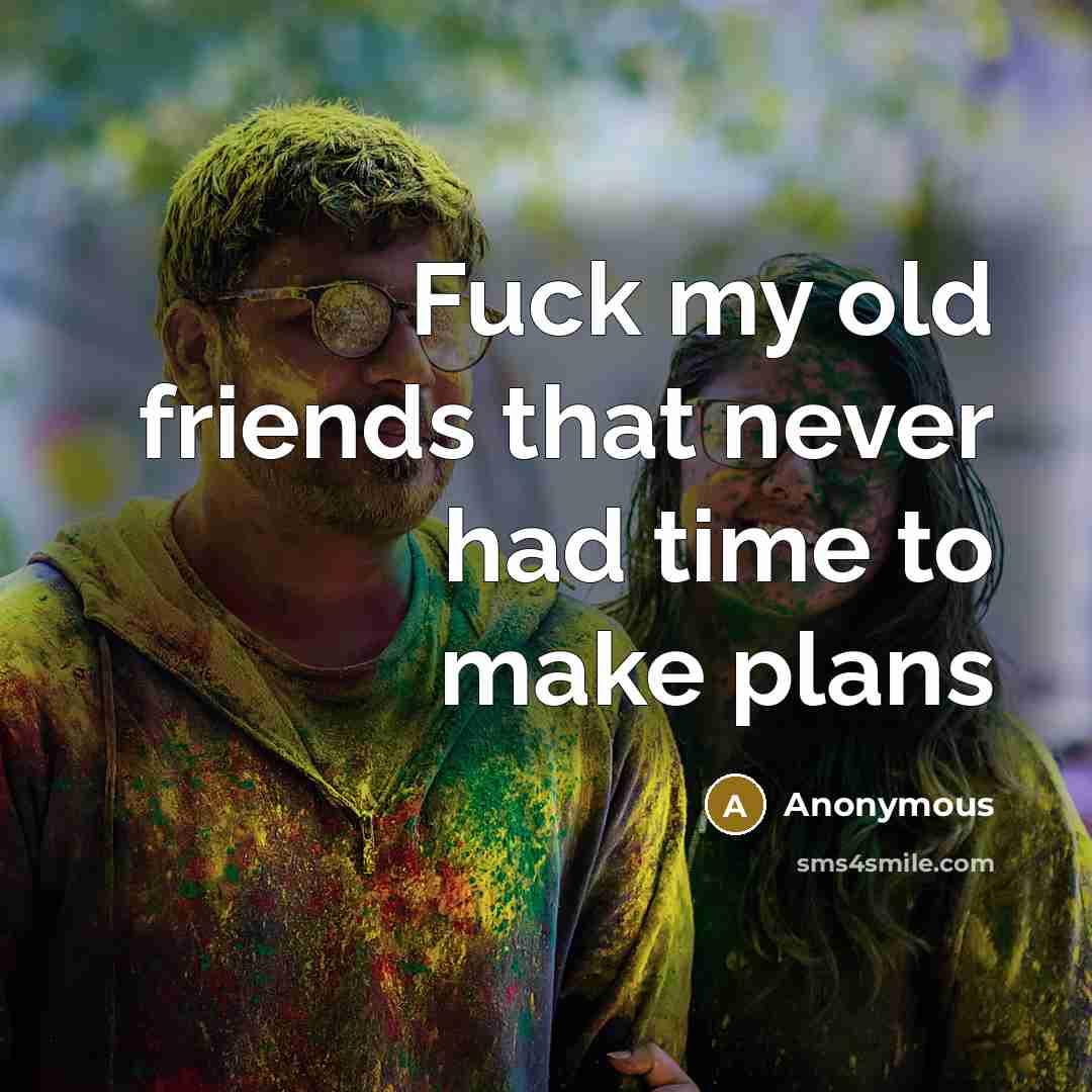 “Fuck my old friends that never had time to make…” quote by Anonymous