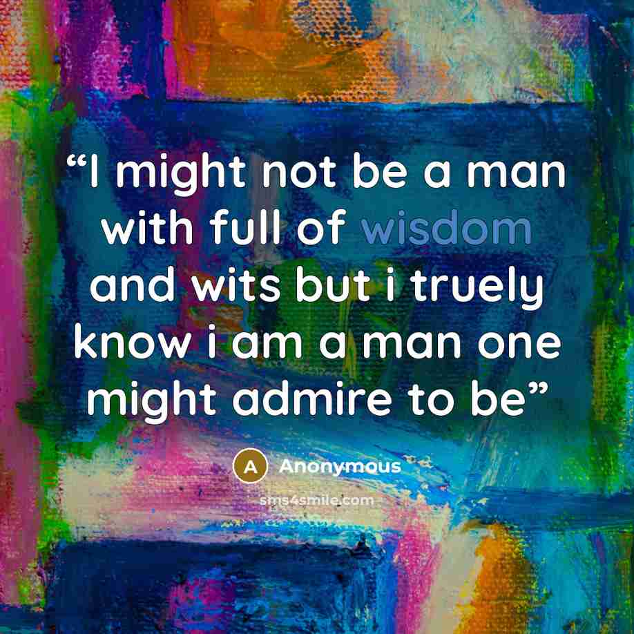 “I might not be a man with full of wisdom and wits but i truely know i am a man one might admire to be” quote by Anonymous