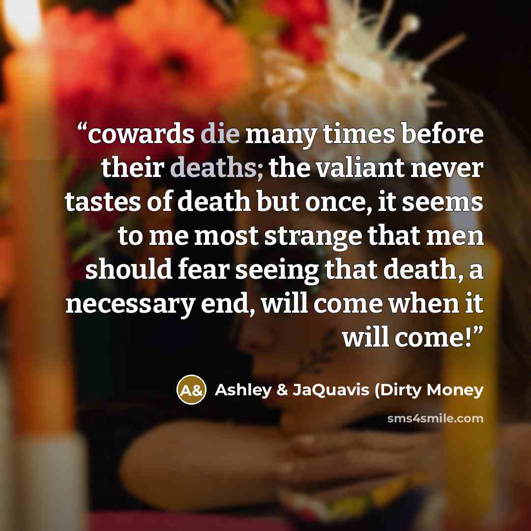“cowards die many times before their deaths; the valiant never tastes of death but once, it seems to me most strange that men should fear seeing that death, a necessary end, will come when it will come!” quote by Ashley & JaQuavis (Dirty Money