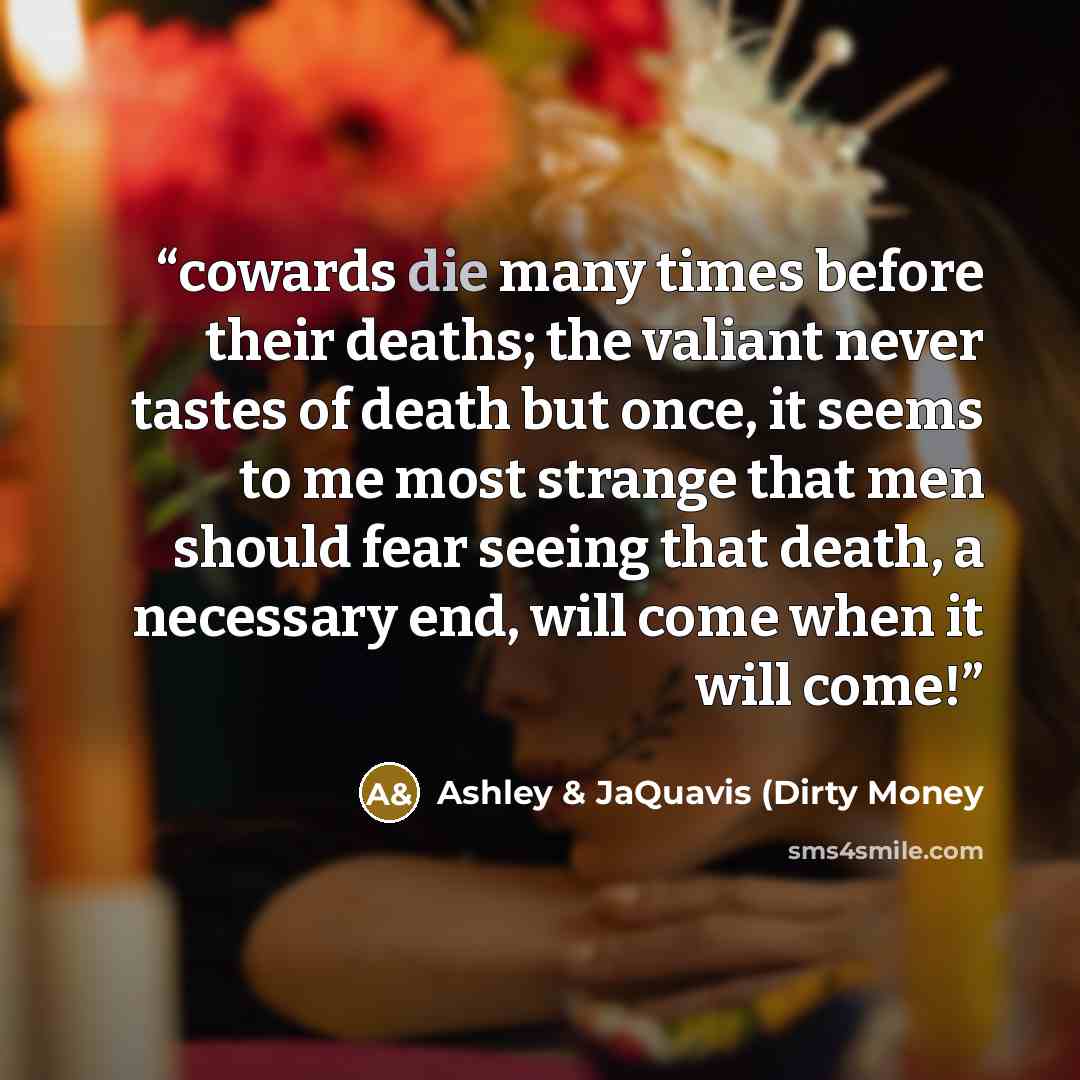 “cowards die many times before their deaths; the valiant never tastes of death but once, it seems to me most strange that men should fear seeing that death, a necessary end, will come when it will come!” quote by Ashley & JaQuavis (Dirty Money