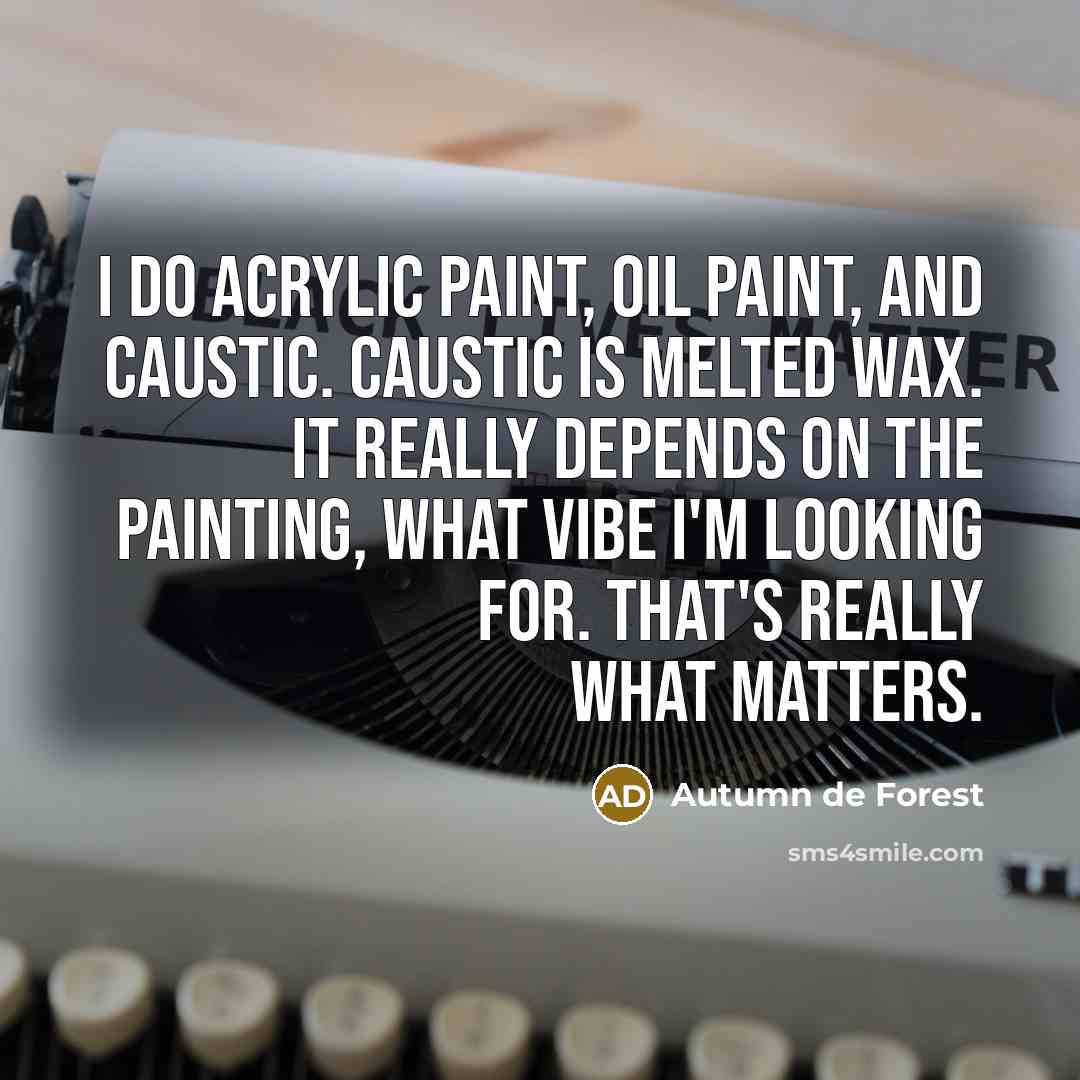 “I do acrylic paint, oil paint, and caustic. Caustic is melted wax. It really depends on the painting, what vibe I'm looking for. That's really what matters.” quote by Autumn de Forest