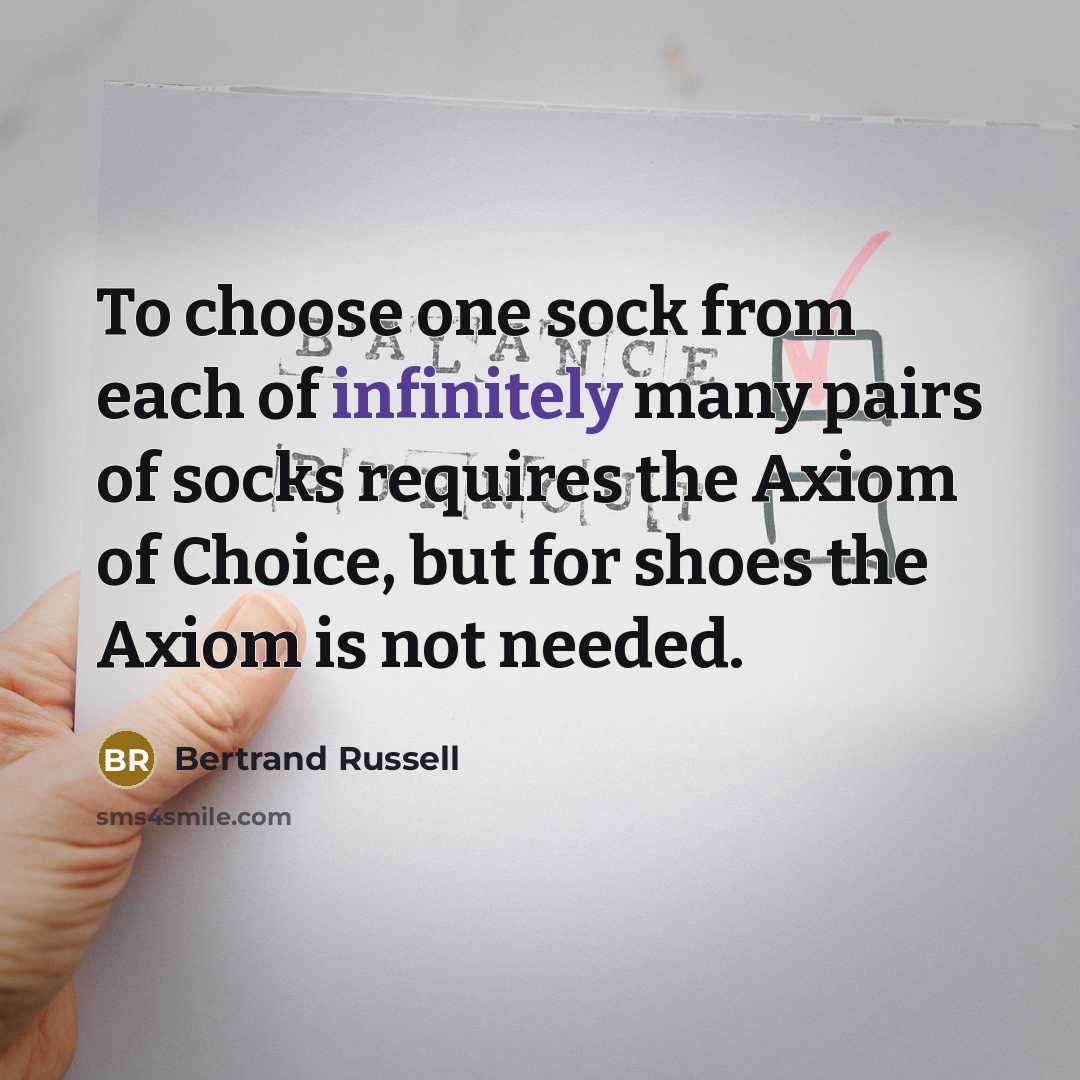 “To choose one sock from each of infinitely many pairs of socks requires the Axiom of Choice, but for shoes the Axiom is not needed.” quote by Bertrand Russell