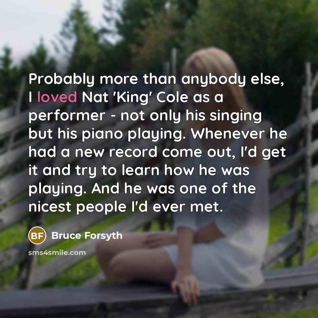“Probably more than anybody else, I loved Nat 'King' Cole…” quote by Bruce Forsyth