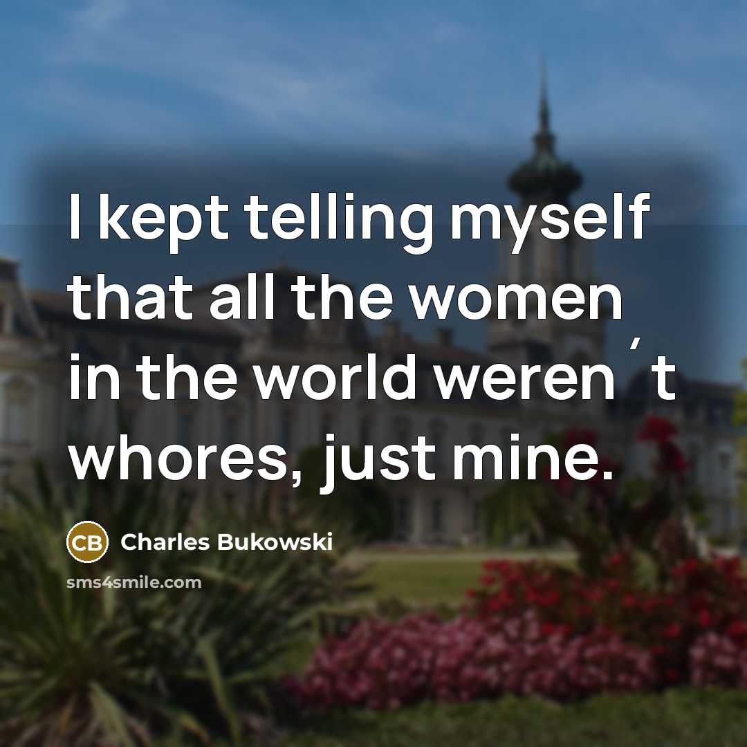 “I kept telling myself that all the women in the world weren´t whores, just mine.” quote by Charles Bukowski