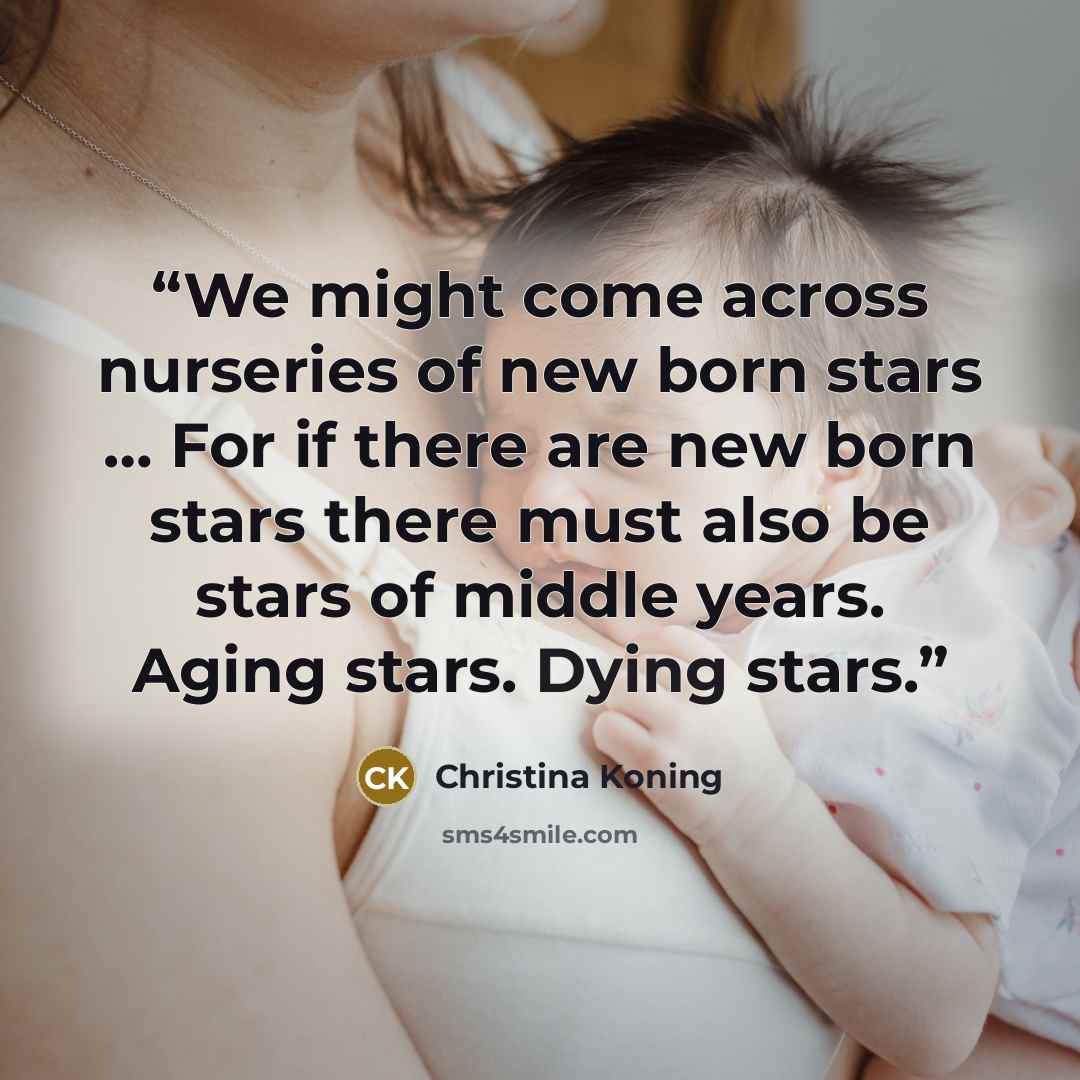 “We might come across nurseries of new born stars … For if there are new born stars there must also be stars of middle years. Aging stars. Dying stars.” quote by Christina Koning