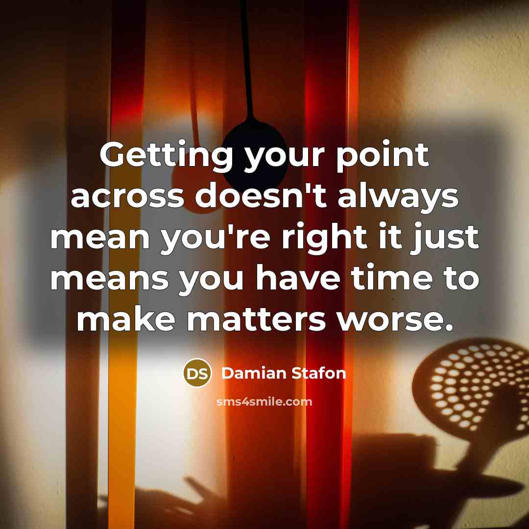 “Getting your point across doesn't always mean you're right it just means you have time to make matters worse.” quote by Damian Stafon
