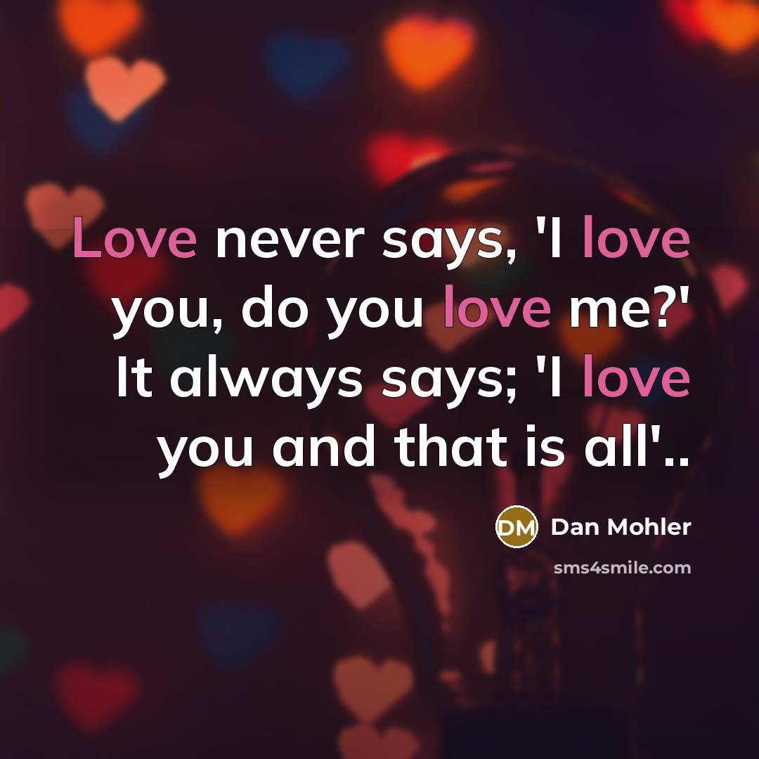 “Love never says, 'I love you, do you love me?' It always says; 'I love you and that is all'..” quote by Dan Mohler