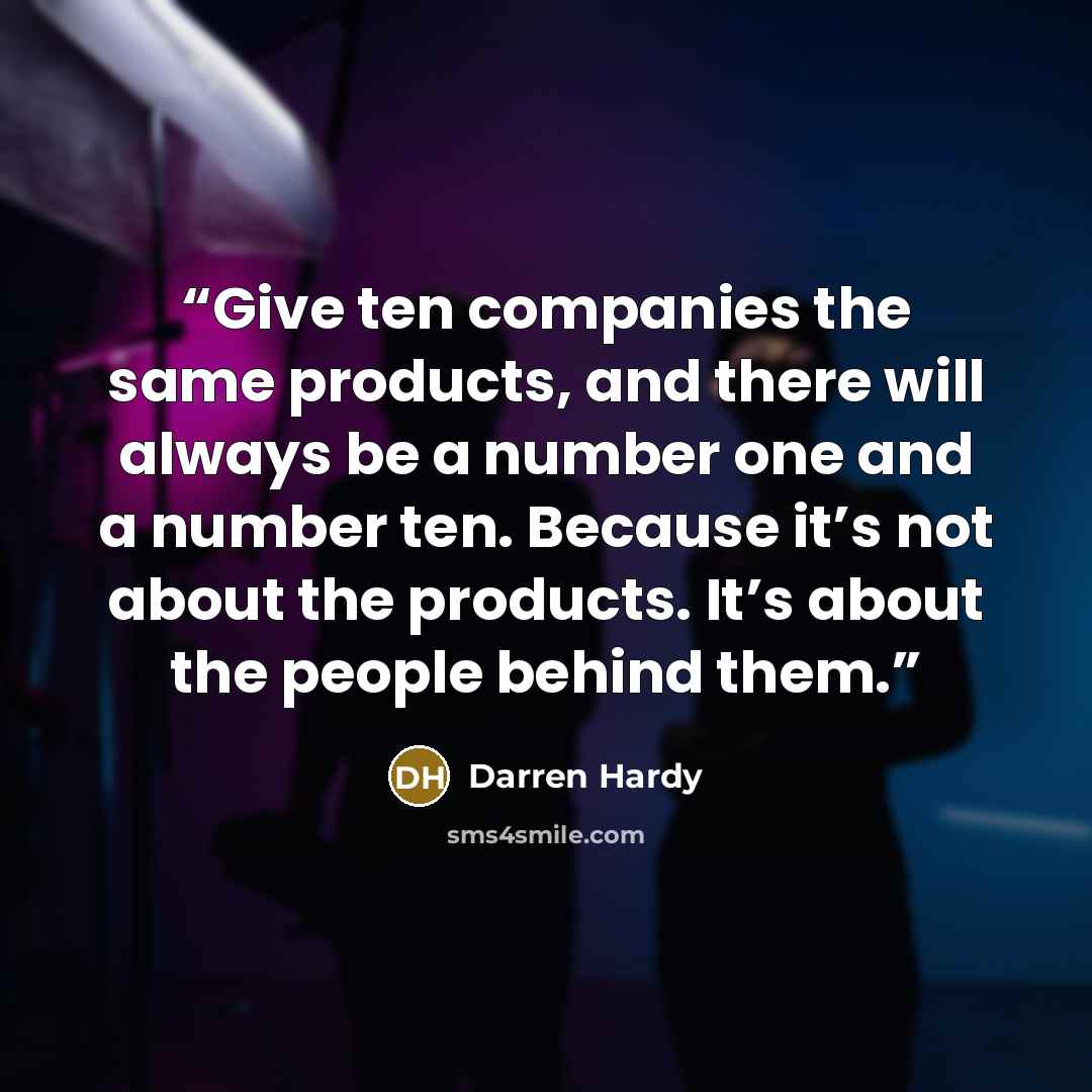 “Give ten companies the same products, and there will always be a number one and a number ten. Because it’s not about the products. It’s about the people behind them.” quote by Darren Hardy