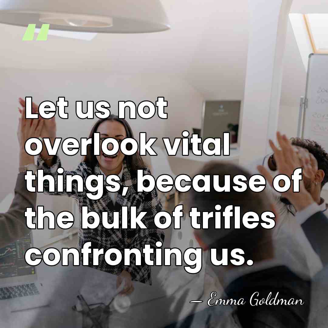 Let us not overlook vital things, because of the bulk of trifles&hellip; - Emma Goldman
