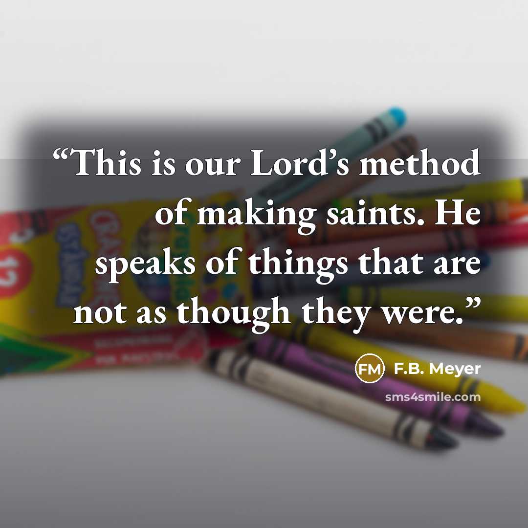 “This is our Lord’s method of making saints. He speaks of things that are not as though they were.” quote by F.B. Meyer
