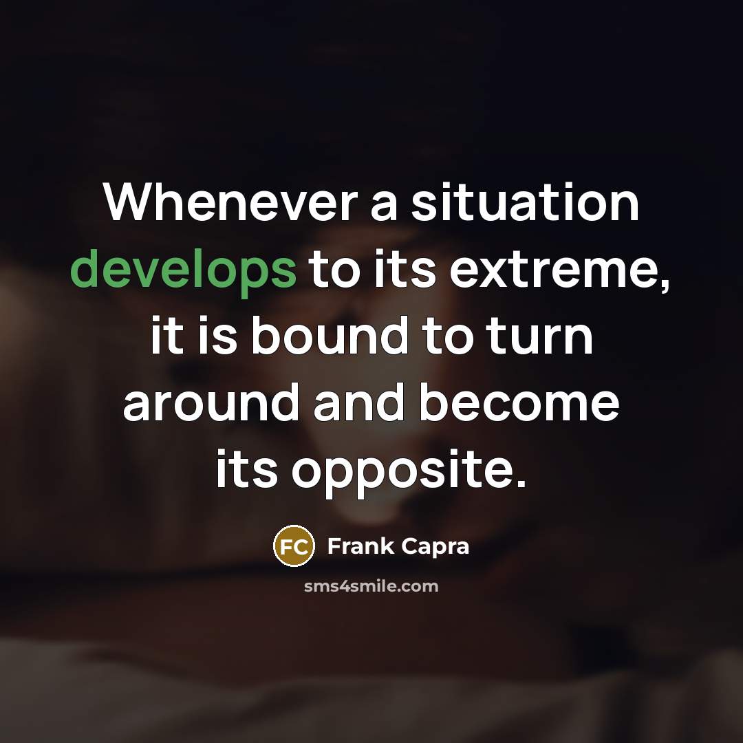 “Whenever a situation develops to its extreme, it is bound to turn around and become its opposite.” quote by Frank Capra