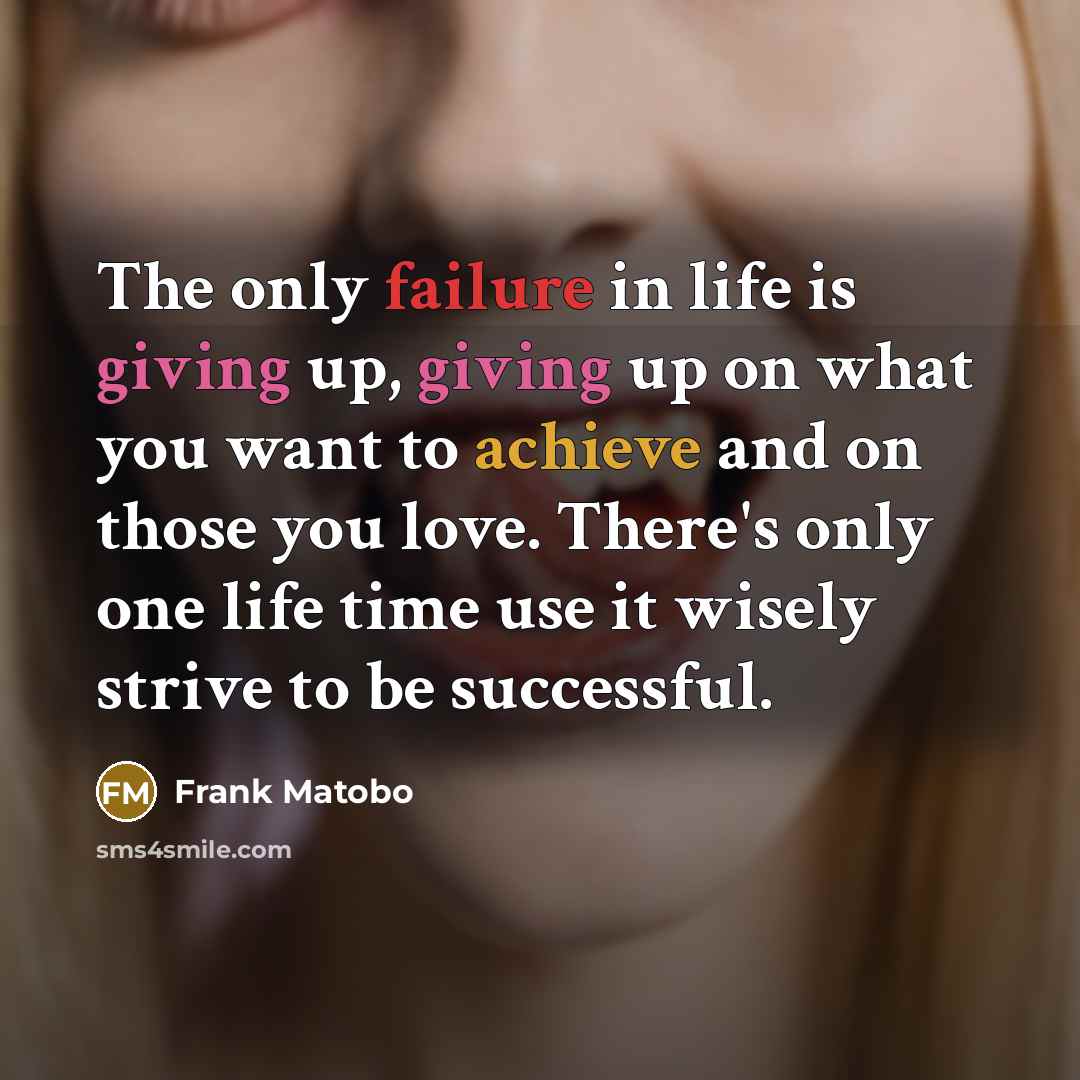 “The only failure in life is giving up, giving up…” quote by Frank Matobo