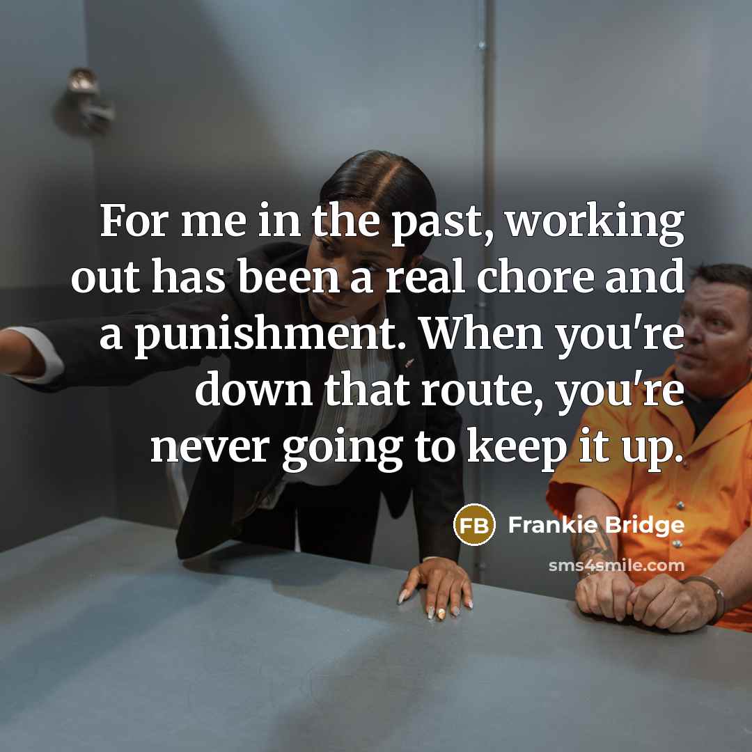 “For me in the past, working out has been a real chore and a punishment. When you're down that route, you're never going to keep it up.” quote by Frankie Bridge