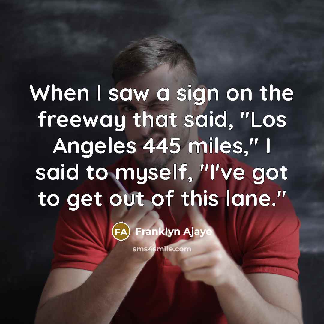 “When I saw a sign on the freeway that said, "Los Angeles 445 miles," I said to myself, "I've got to get out of this lane."” quote by Franklyn Ajaye