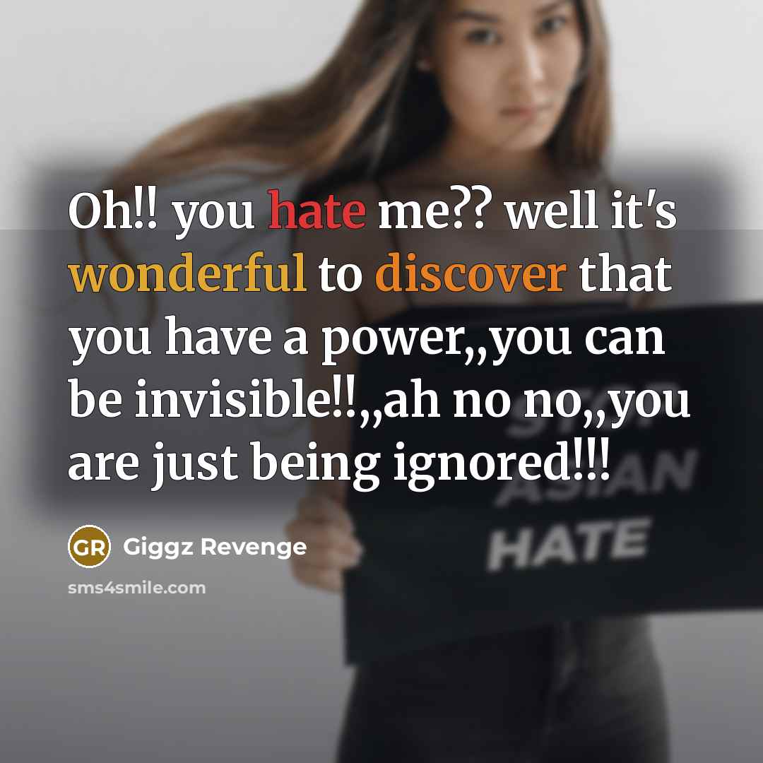 “Oh!! you hate me?? well it's wonderful to discover that you have a power,,you can be invisible!!,,ah no no,,you are just being ignored!!!” quote by Giggz Revenge