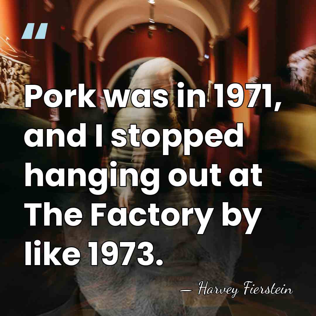 Pork was in 1971, and I stopped hanging out at The Factory&hellip; - Harvey Fierstein