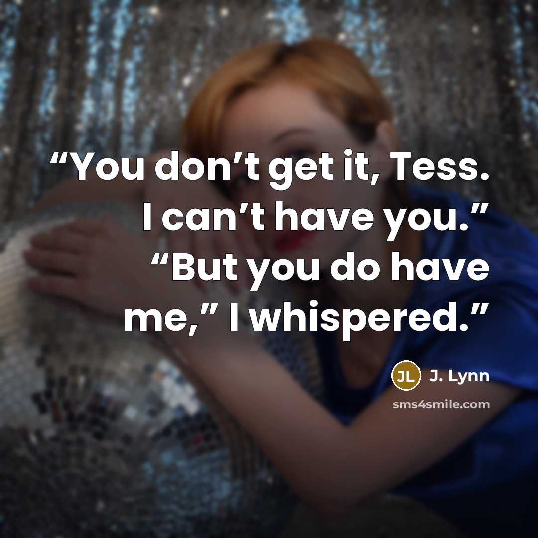 “You don’t get it, Tess. I can’t have you.” “But you do have me,” I whispered.” quote by J. Lynn