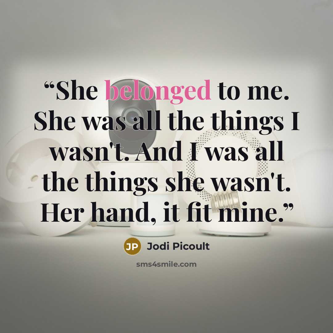 “She belonged to me. She was all the things I wasn't. And I was all the things she wasn't. Her hand, it fit mine.” quote by Jodi Picoult