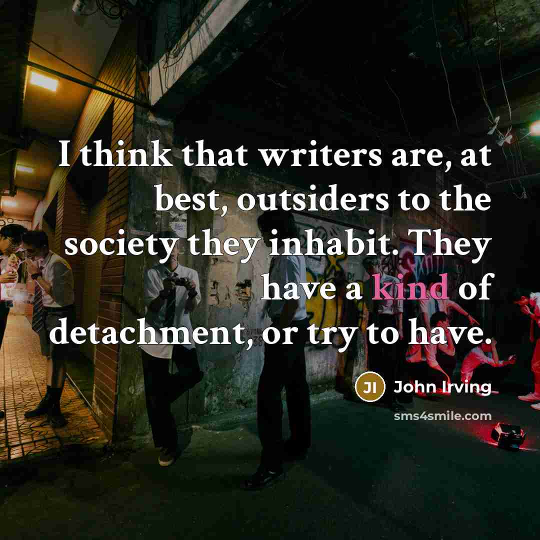 “I think that writers are, at best, outsiders to the…” quote by John Irving