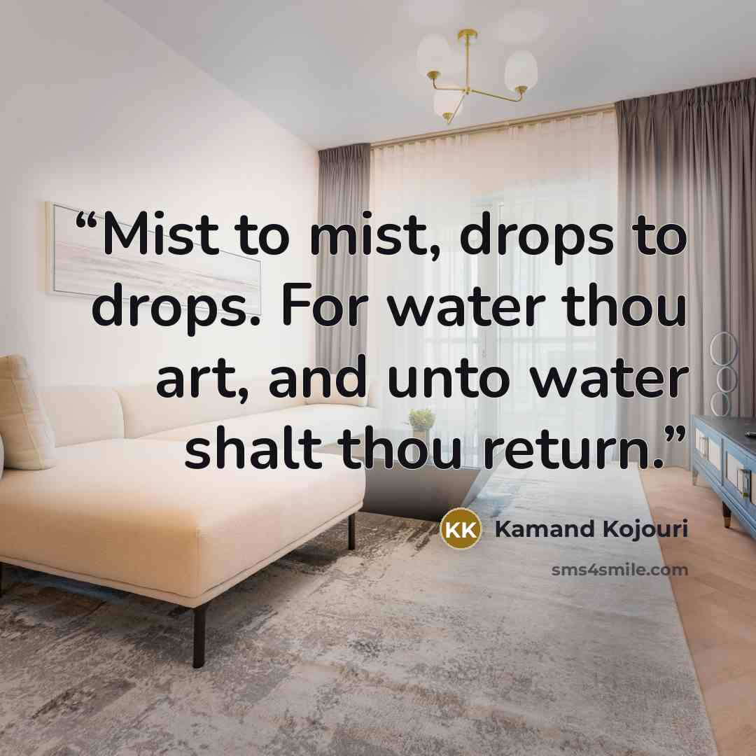 “Mist to mist, drops to drops. For water thou art, and unto water shalt thou return.” quote by Kamand Kojouri