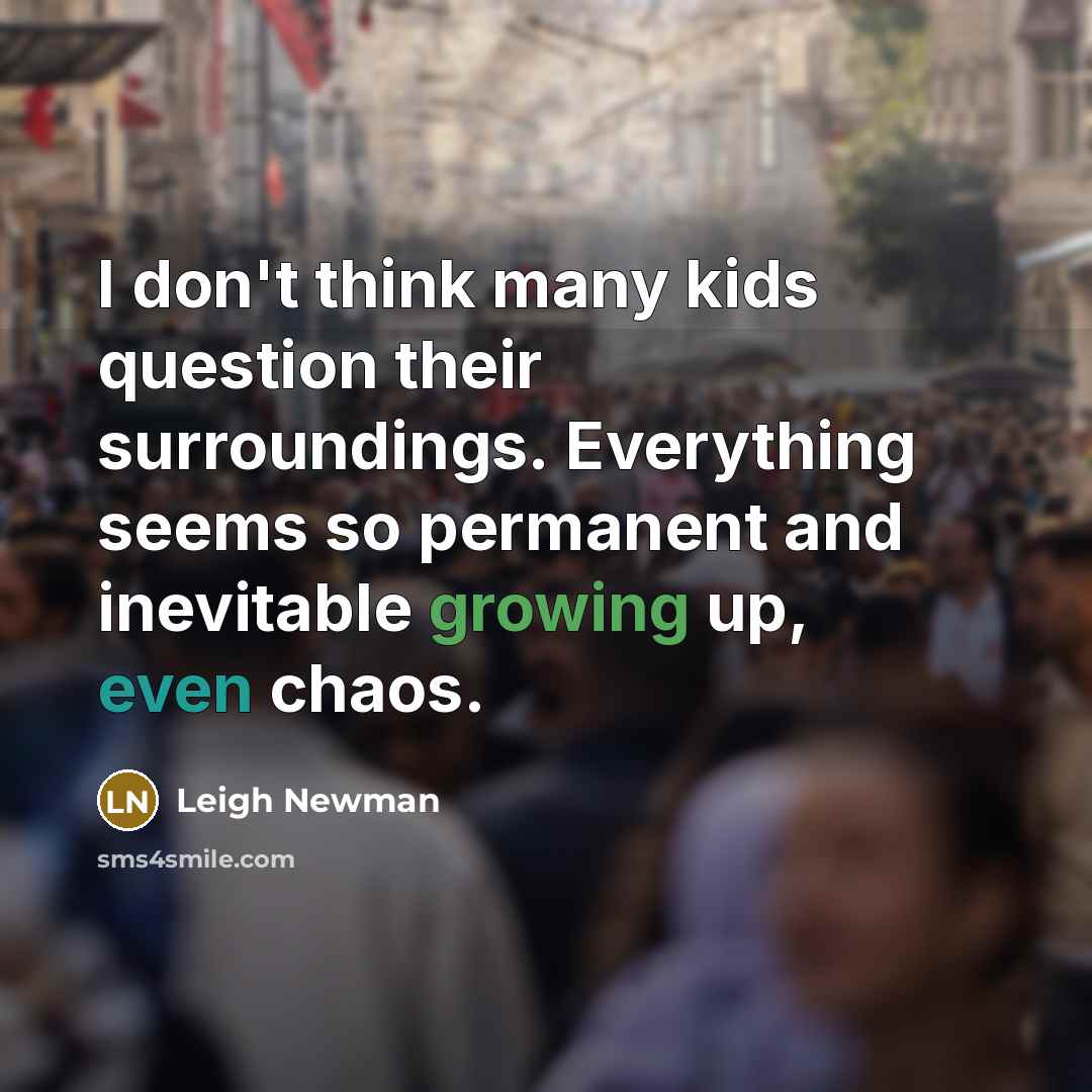 “I don't think many kids question their surroundings. Everything seems…” quote by Leigh Newman