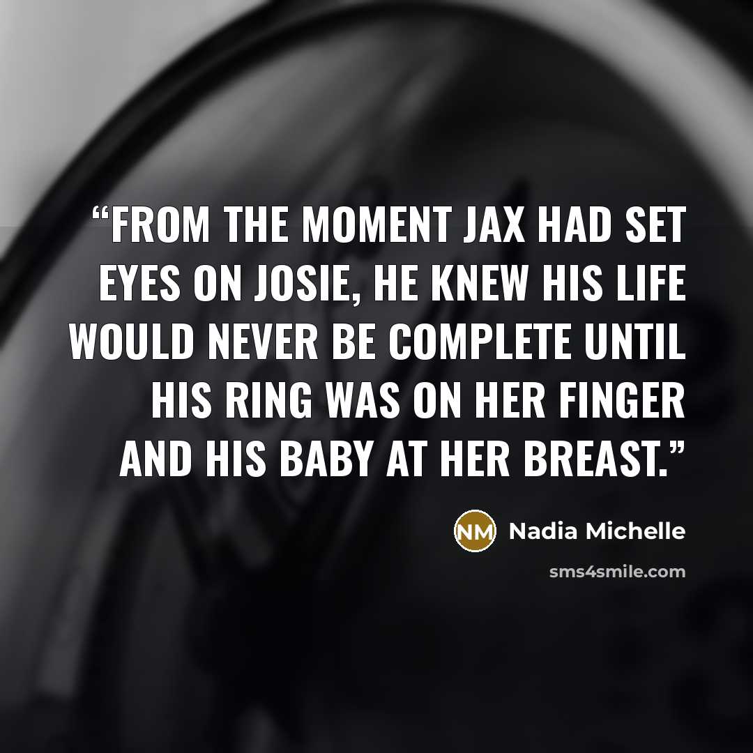 “From the moment Jax had set eyes on Josie, he knew his life would never be complete until his ring was on her finger and his baby at her breast.” quote by Nadia Michelle