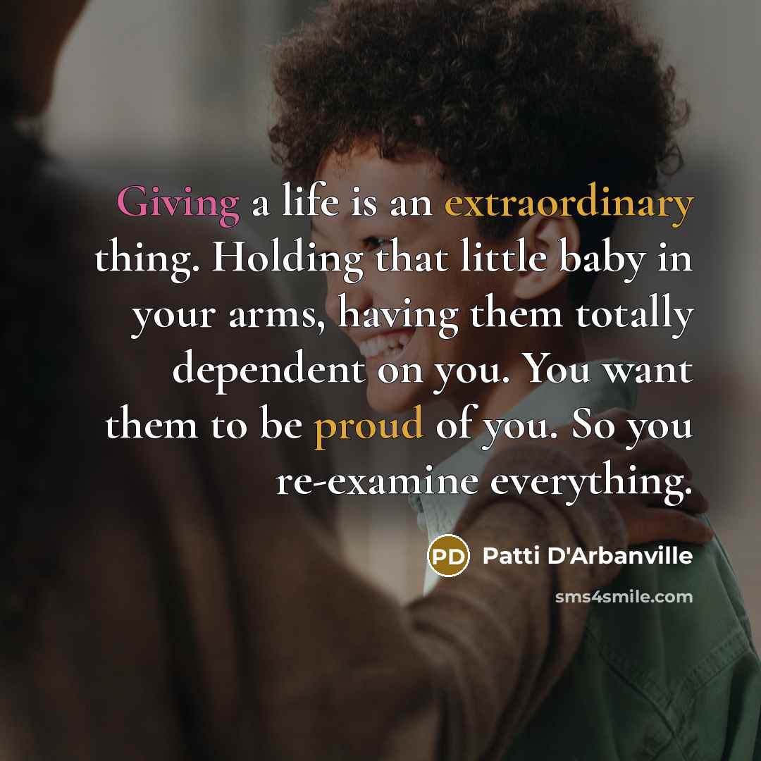 “Giving a life is an extraordinary thing. Holding that little baby in your arms, having them totally dependent on you. You want them to be proud of you. So you re-examine everything.” quote by Patti D'Arbanville