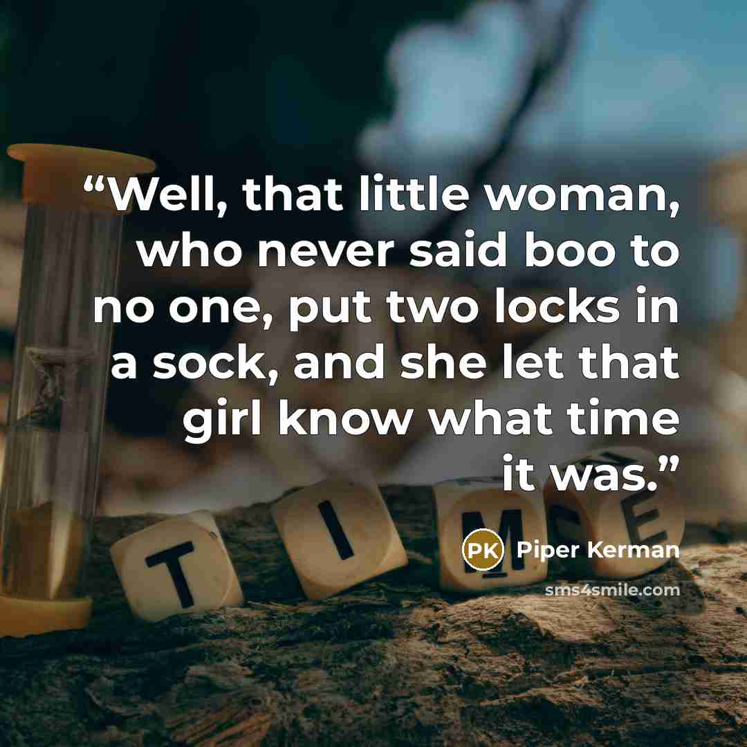 “Well, that little woman, who never said boo to no one, put two locks in a sock, and she let that girl know what time it was.” quote by Piper Kerman