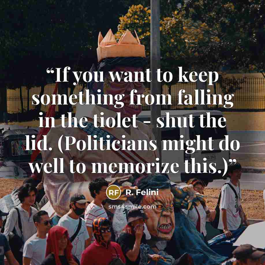 “If you want to keep something from falling in the tiolet - shut the lid. (Politicians might do well to memorize this.)” quote by R. Felini