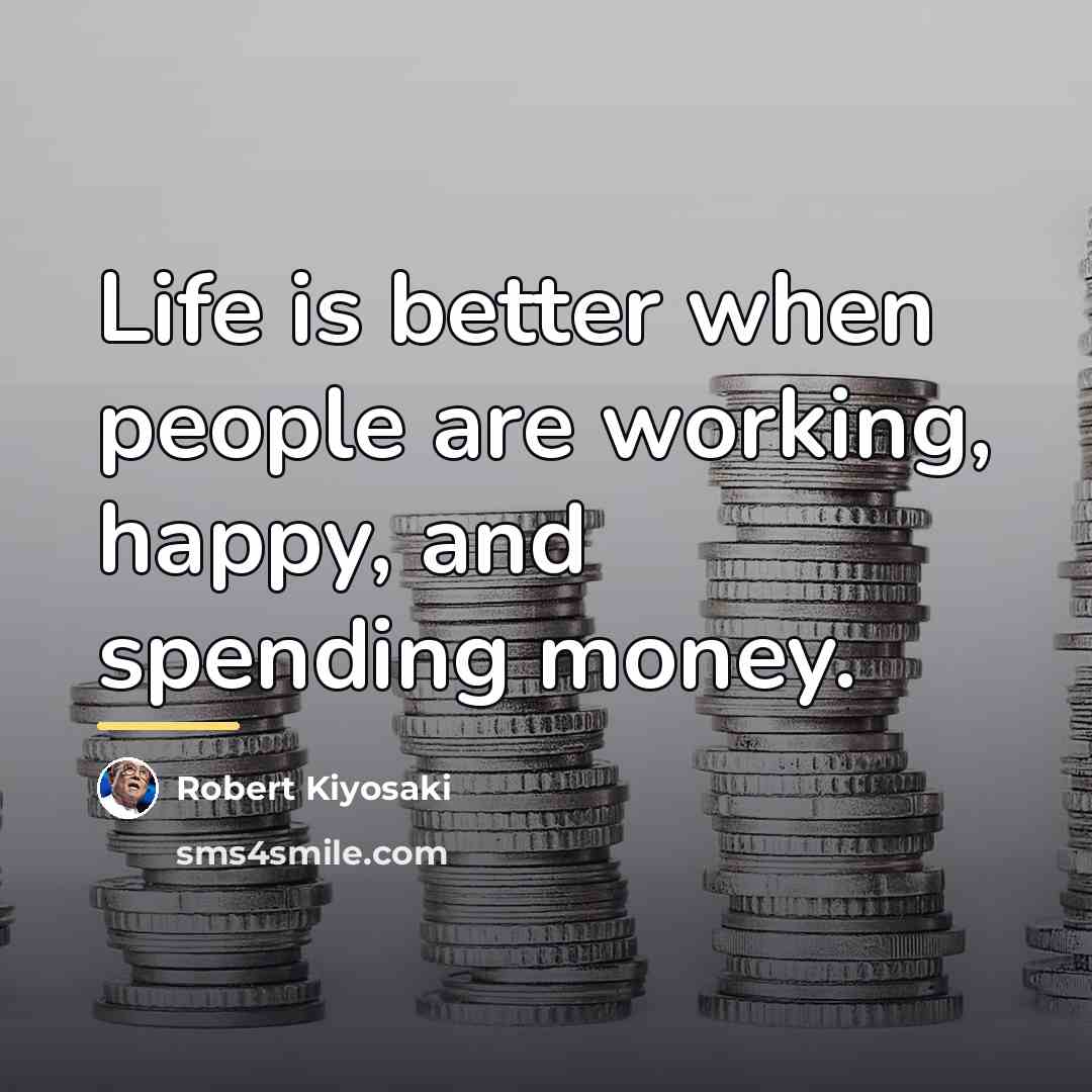 “Life is better when people are working, happy, and spending…” quote by Robert Kiyosaki