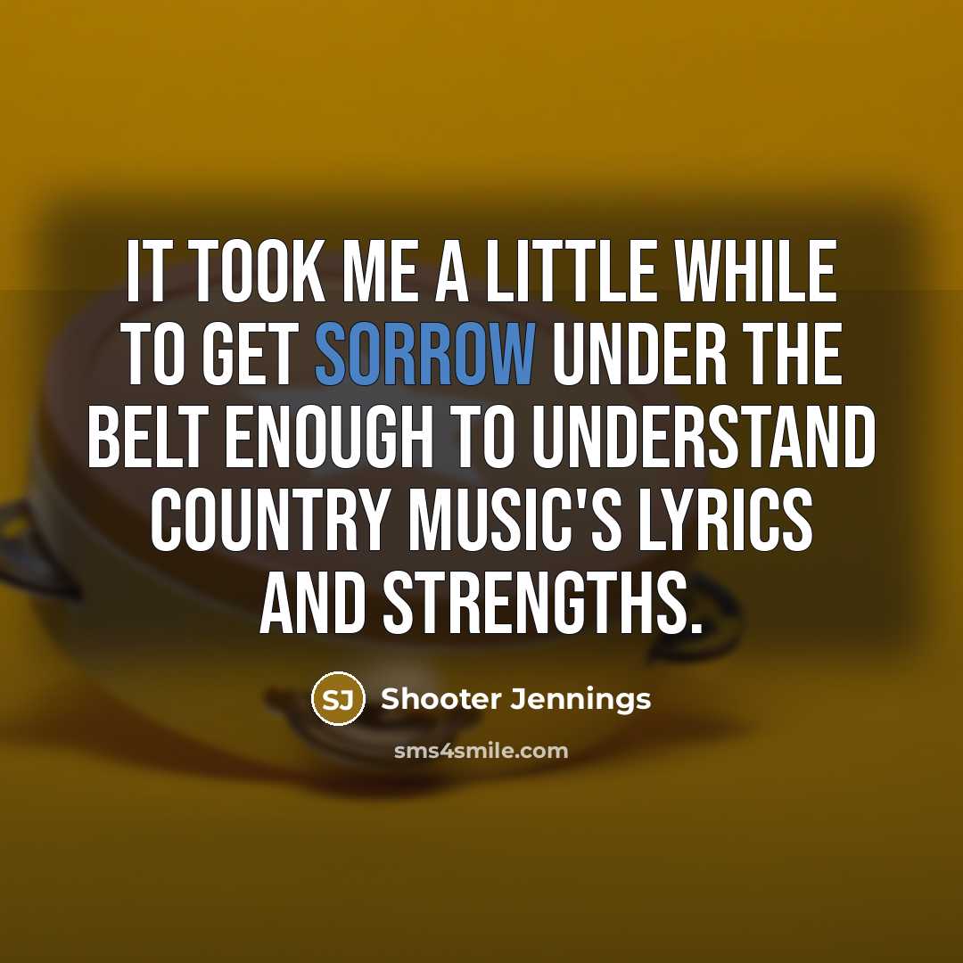 “It took me a little while to get sorrow under…” quote by Shooter Jennings