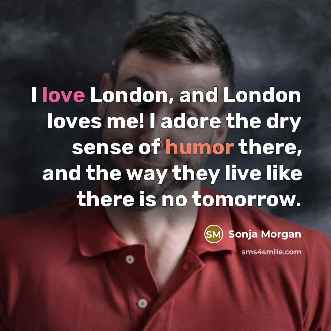 “I love London, and London loves me! I adore the dry sense of humor there, and the way they live like there is no tomorrow.” quote by Sonja Morgan