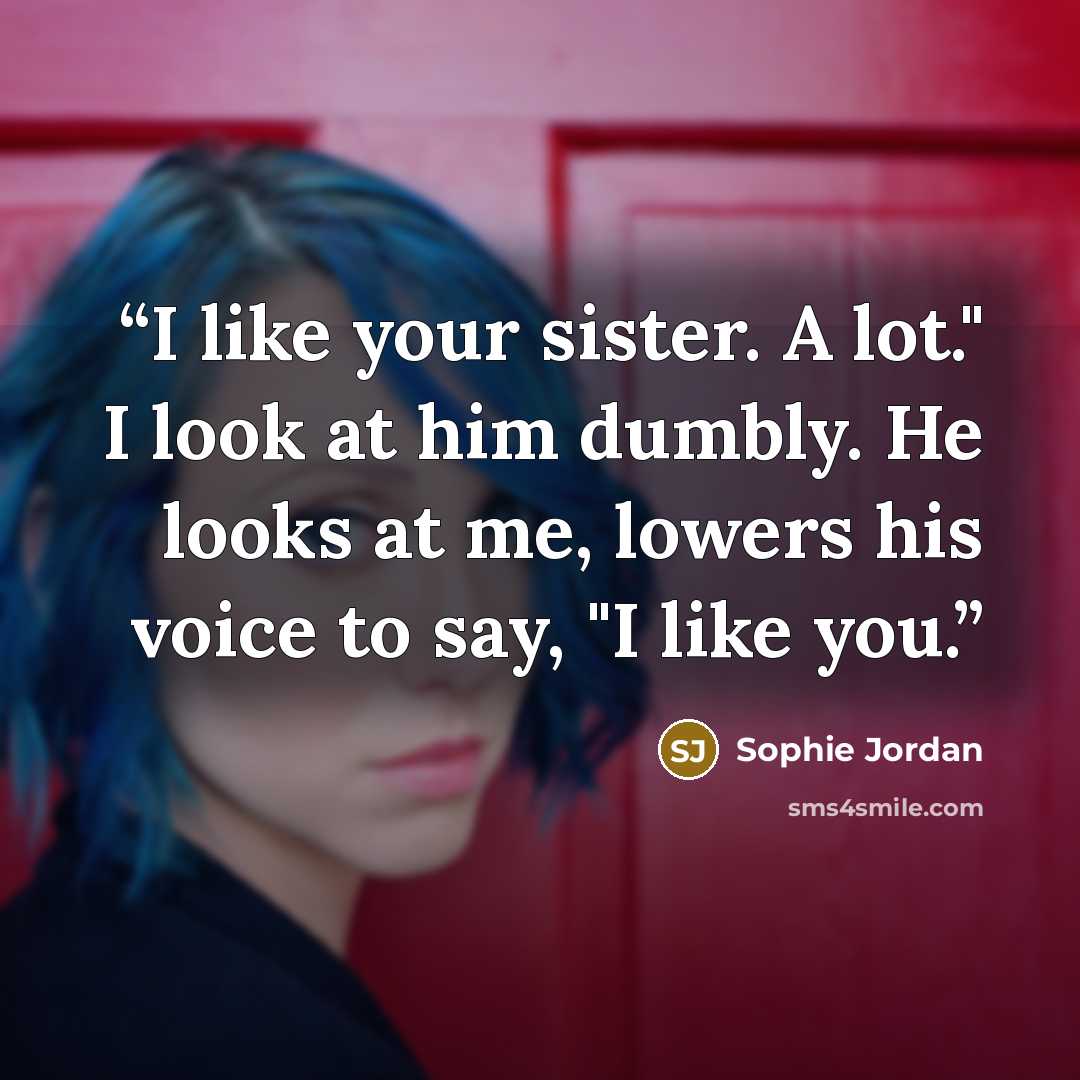 “I like your sister. A lot." I look at him dumbly. He looks at me, lowers his voice to say, "I like you.” quote by Sophie Jordan