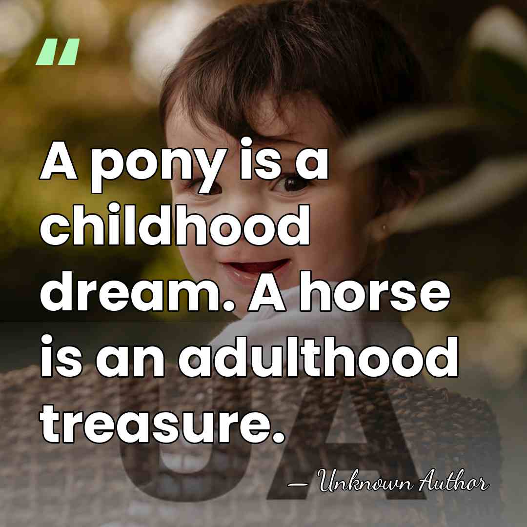 A pony is a childhood dream. A horse is an adulthood treasure. - Unknown Author