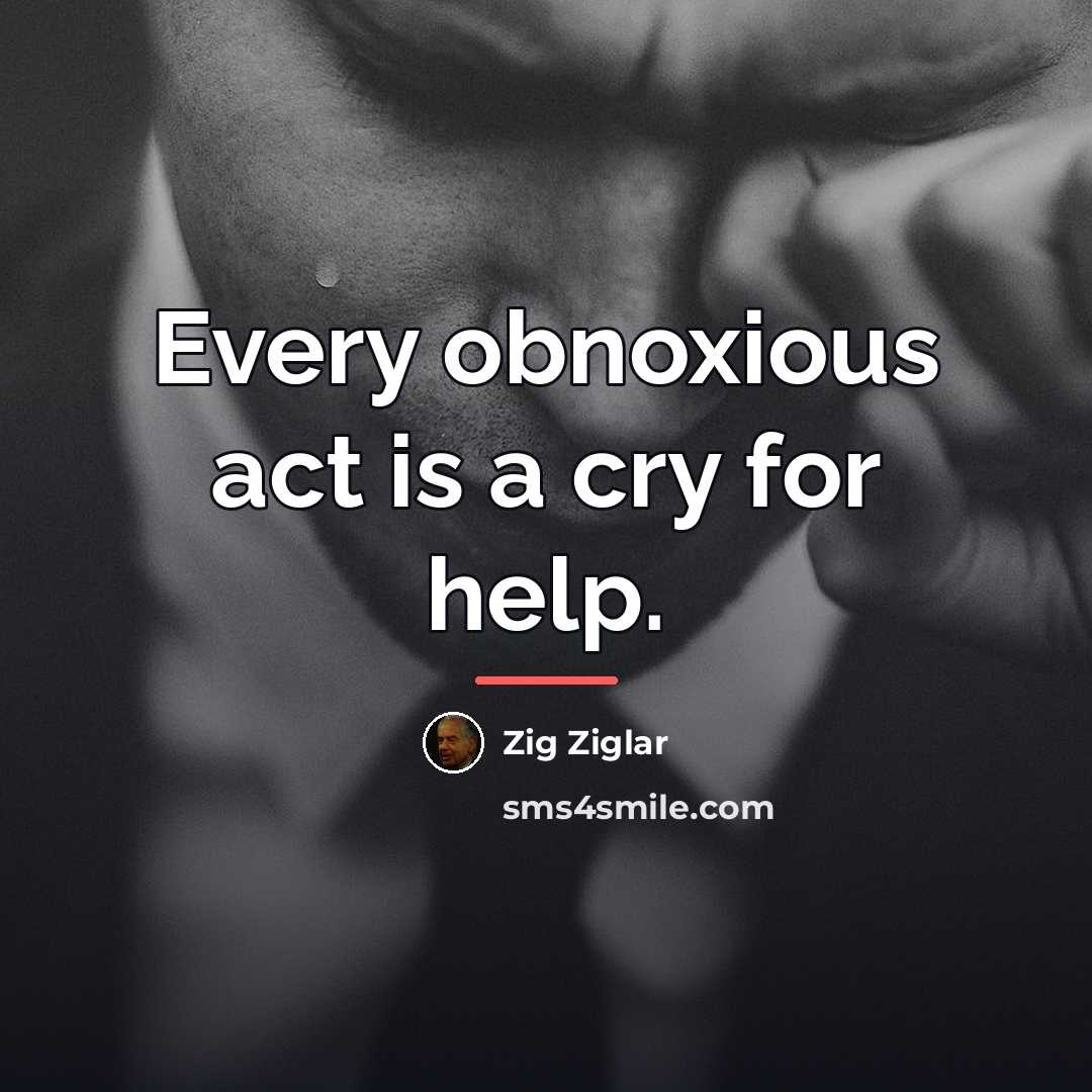 “Every obnoxious act is a cry for help.…” quote by Zig Ziglar
