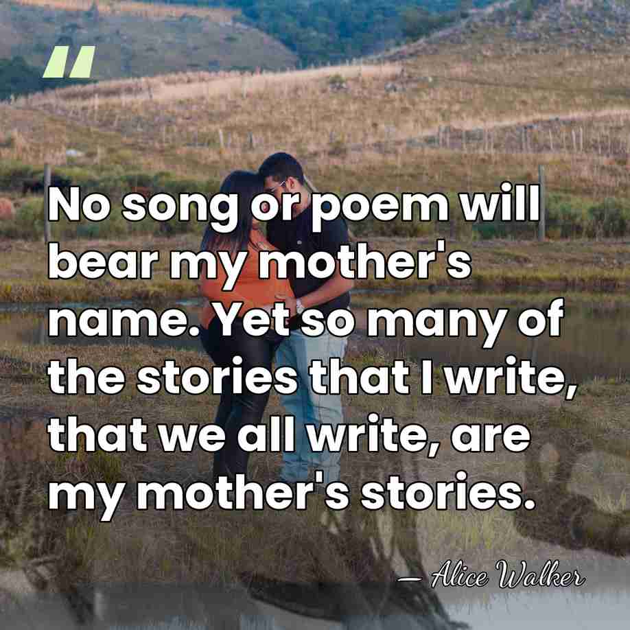 No song or poem will bear my mother's name. Yet so many&hellip; - Alice Walker