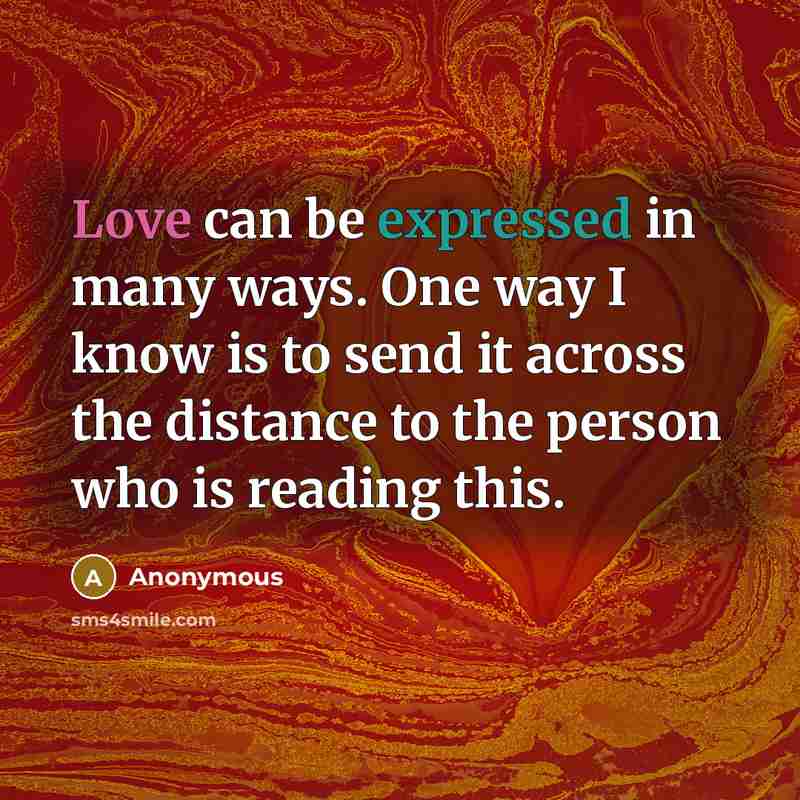 “Love can be expressed in many ways. One way I know is to send it across the distance to the person who is reading this.” quote by Anonymous