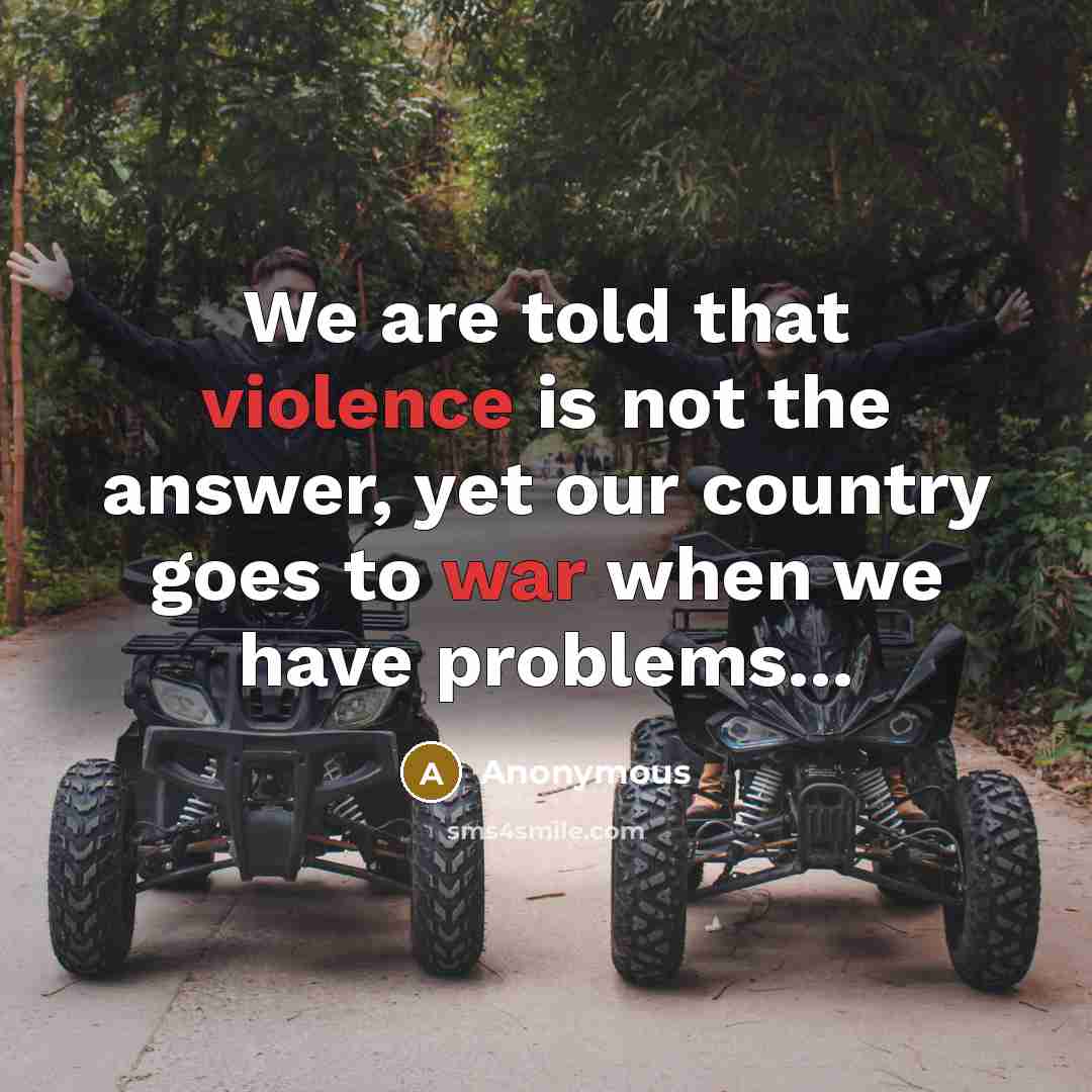 “We are told that violence is not the answer, yet our country goes to war when we have problems...” quote by Anonymous