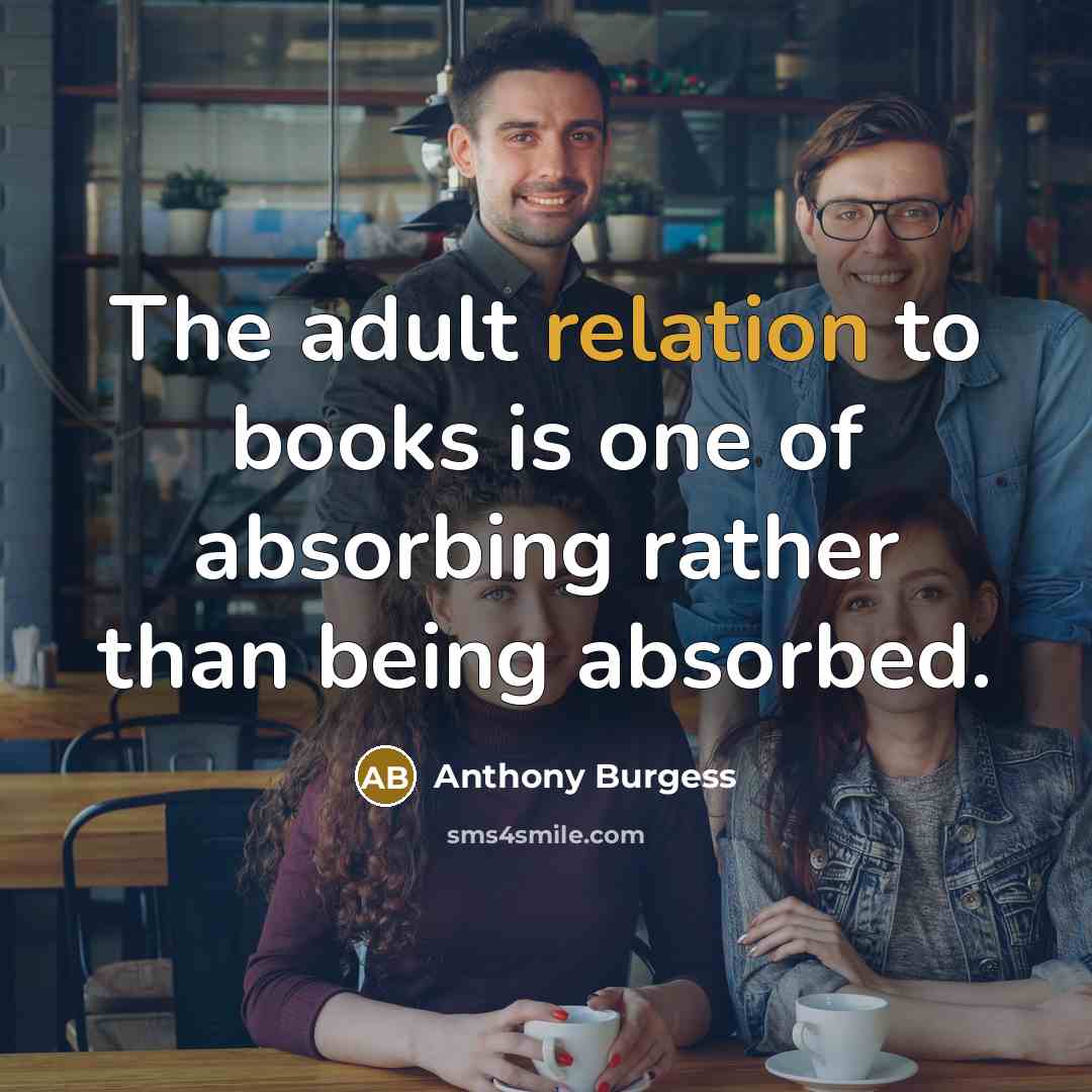 “The adult relation to books is one of absorbing rather than being absorbed.” quote by Anthony Burgess
