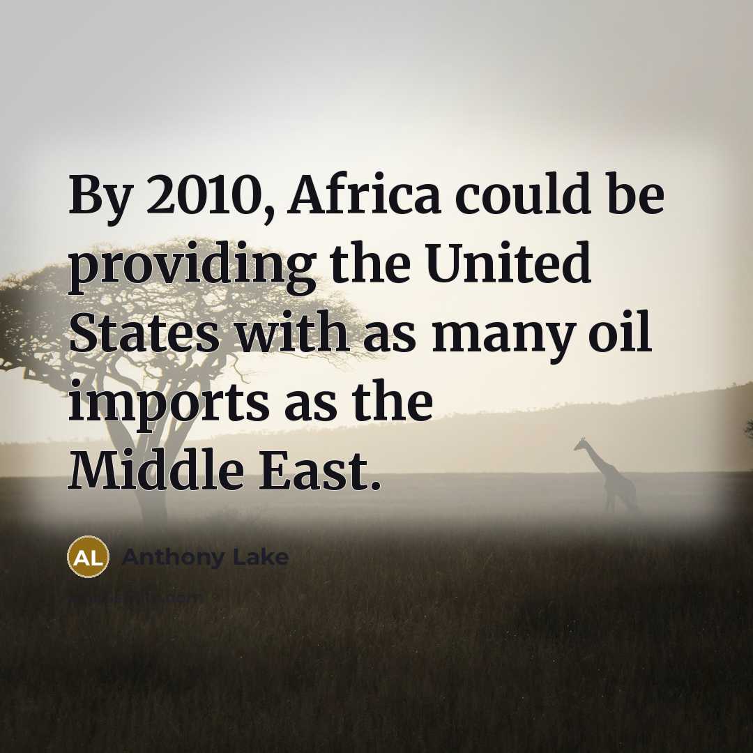 “By 2010, Africa could be providing the United States with as many oil imports as the Middle East.” quote by Anthony Lake