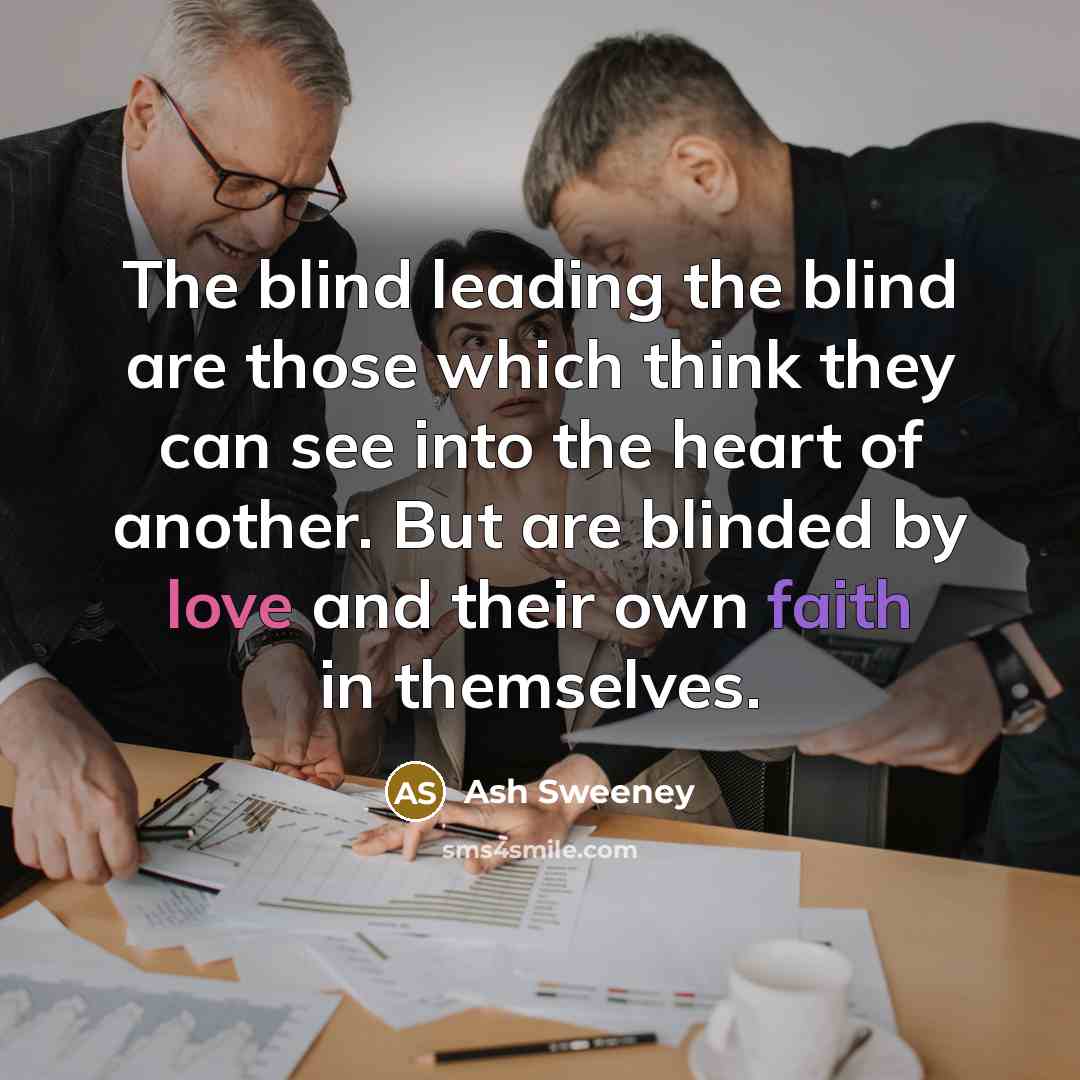 “The blind leading the blind are those which think they can see into the heart of another. But are blinded by love and their own faith in themselves.” quote by Ash Sweeney