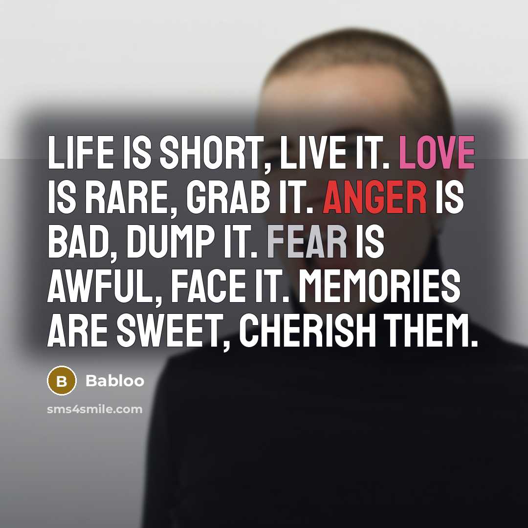“Life is short, live it. Love is rare, grab it. Anger is bad, dump it. Fear is awful, face it. Memories are sweet, cherish them.” quote by Babloo