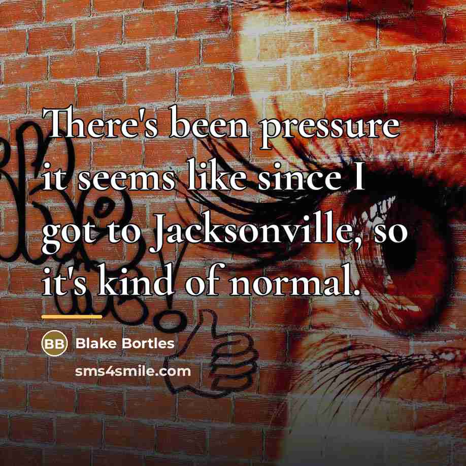 “There's been pressure it seems like since I got to…” quote by Blake Bortles