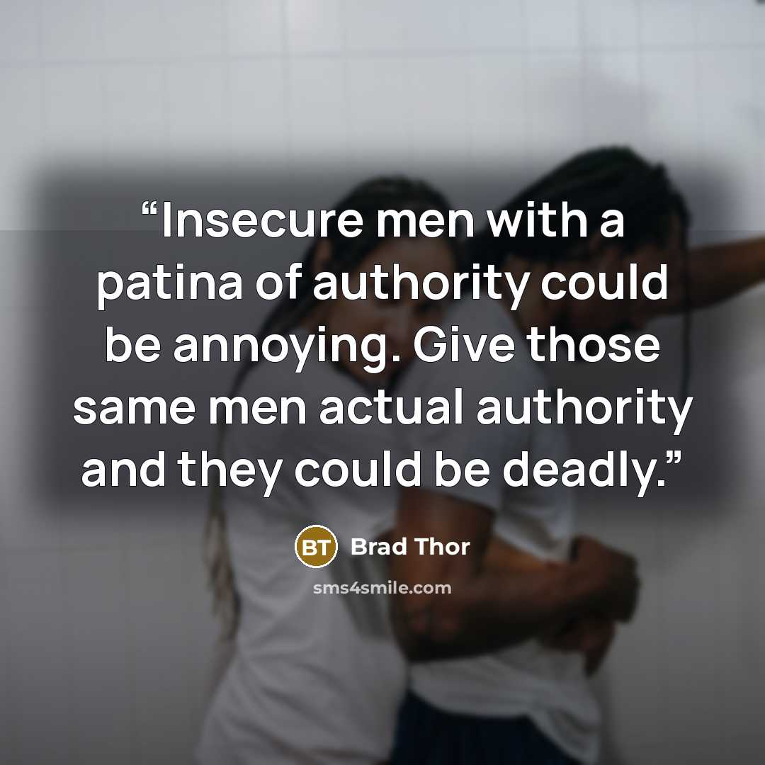 “Insecure men with a patina of authority could be annoying. Give those same men actual authority and they could be deadly.” quote by Brad Thor