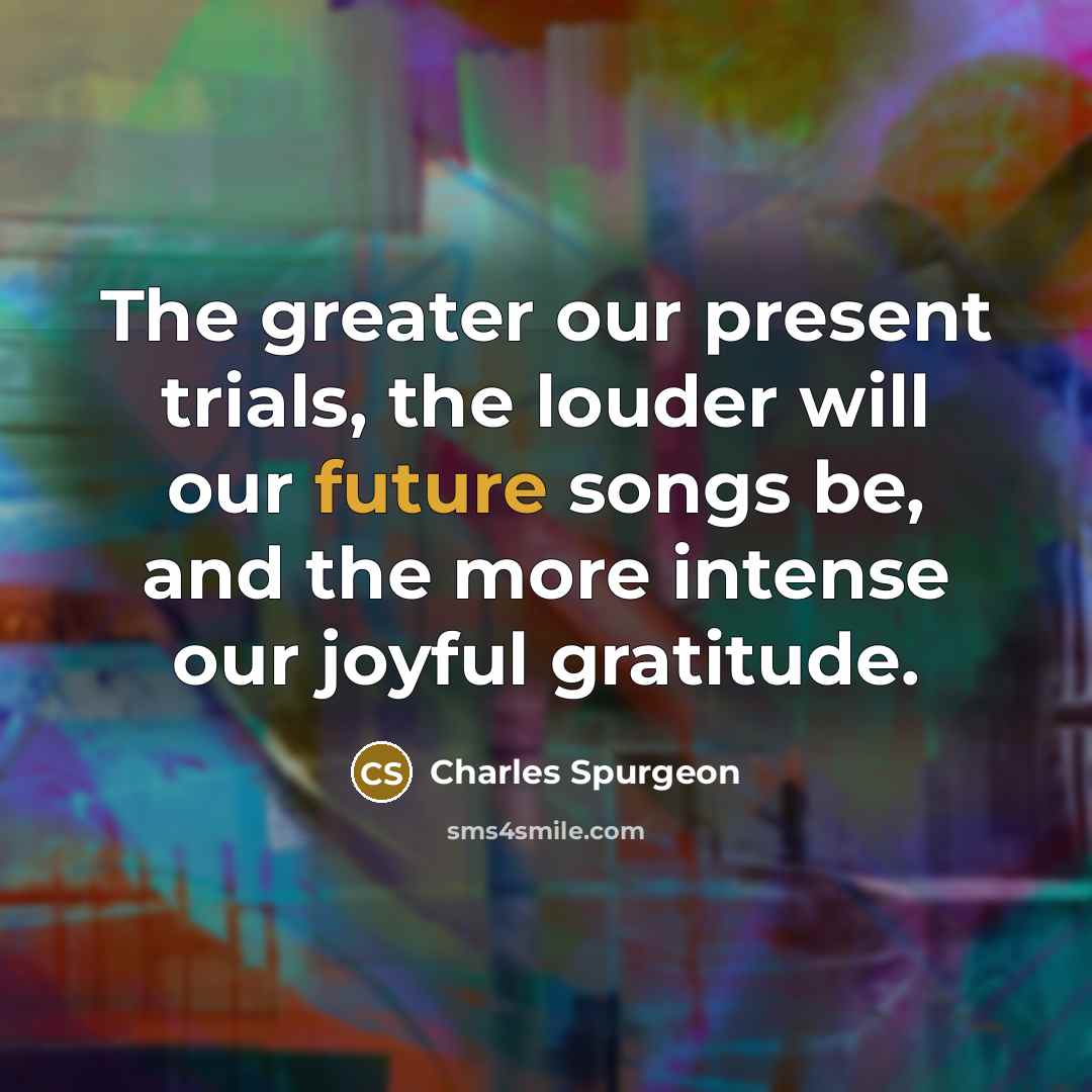 “The greater our present trials, the louder will our future…” quote by Charles Spurgeon