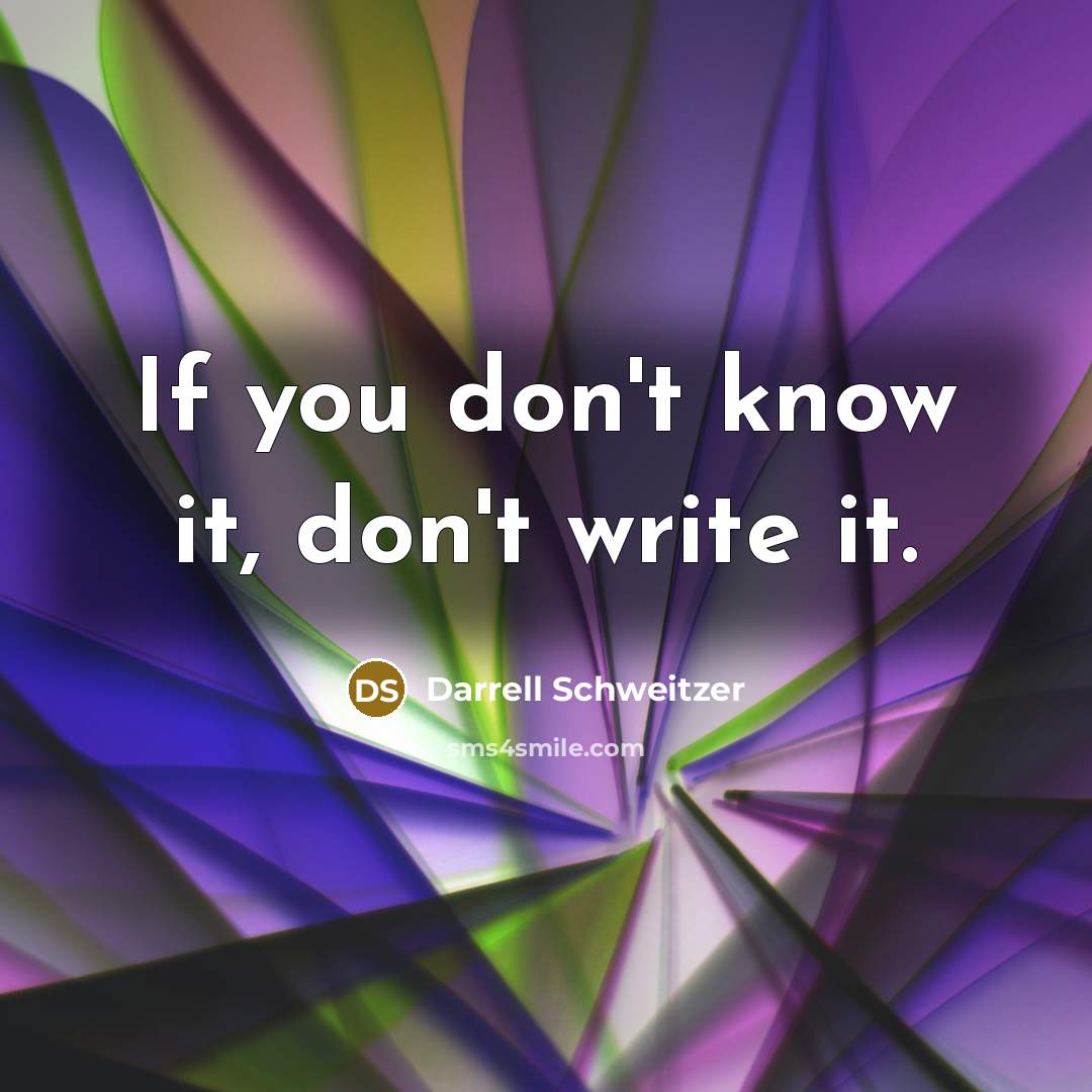 “If you don't know it, don't write it.” quote by Darrell Schweitzer