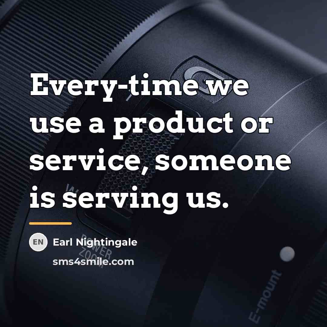 “Every-time we use a product or service, someone is serving…” quote by Earl Nightingale