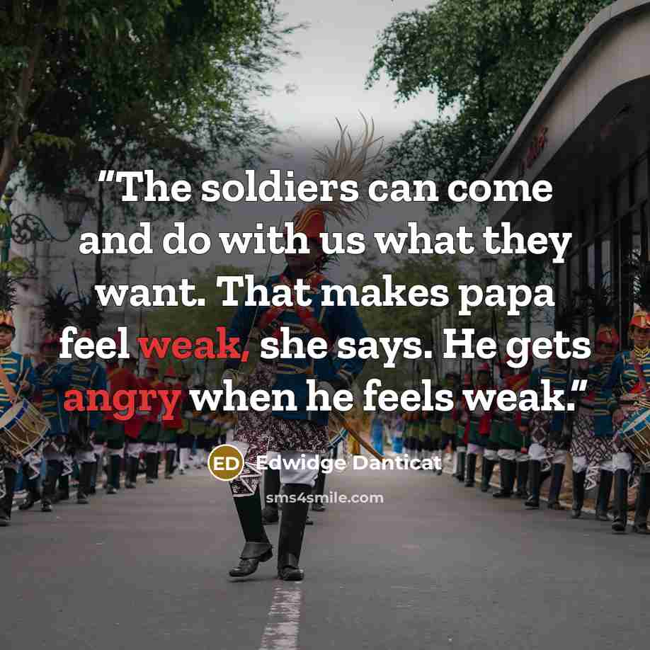 “The soldiers can come and do with us what they want. That makes papa feel weak, she says. He gets angry when he feels weak.” quote by Edwidge Danticat